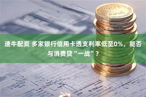 速牛配资 多家银行信用卡透支利率低至0%，能否与消费贷“一战”？