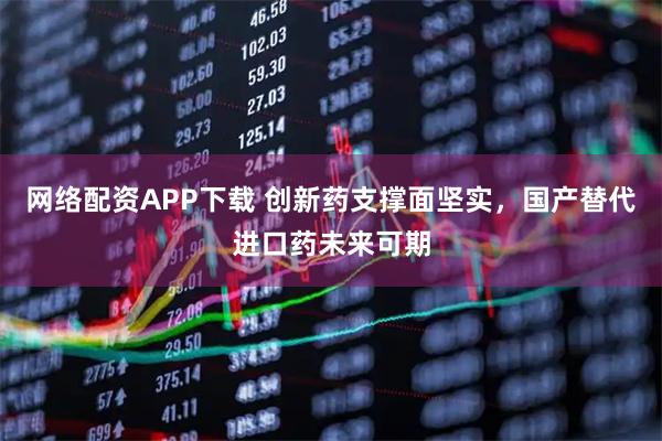 网络配资APP下载 创新药支撑面坚实，国产替代进口药未来可期