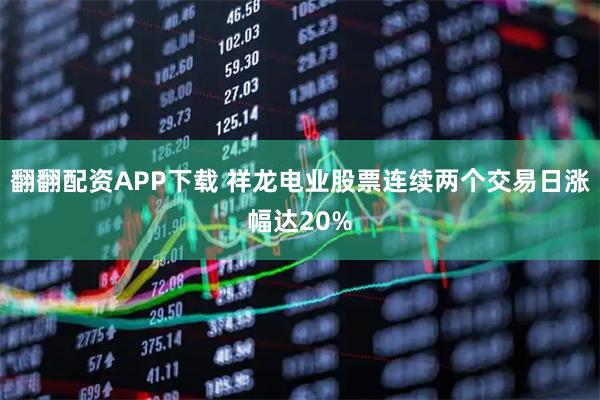 翻翻配资APP下载 祥龙电业股票连续两个交易日涨幅达20%