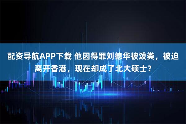 配资导航APP下载 他因得罪刘德华被泼粪，被迫离开香港，现在却成了北大硕士？