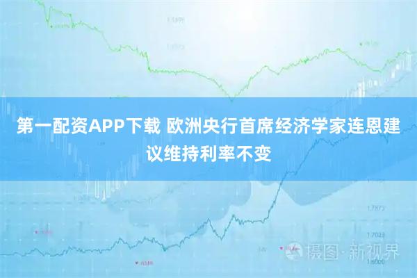 第一配资APP下载 欧洲央行首席经济学家连恩建议维持利率不变