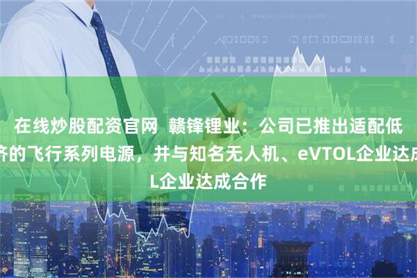 在线炒股配资官网  赣锋锂业：公司已推出适配低空经济的飞行系列电源，并与知名无人机、eVTOL企业达成合作