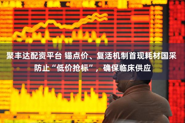 聚丰达配资平台 锚点价、复活机制首现耗材国采 防止“低价抢标”，确保临床供应