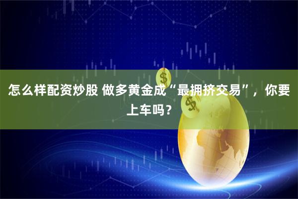 怎么样配资炒股 做多黄金成“最拥挤交易”，你要上车吗？