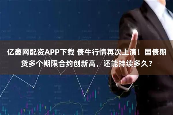 亿鑫网配资APP下载 债牛行情再次上演！国债期货多个期限合约创新高，还能持续多久？