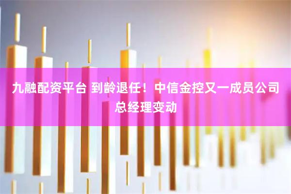 九融配资平台 到龄退任！中信金控又一成员公司总经理变动