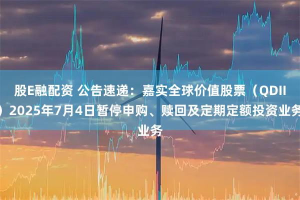 股E融配资 公告速递:嘉实全球价值股票(QDII)2025年7月4日暂停申购、赎回及定期定额投资业务