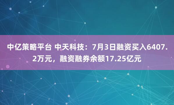 中亿策略平台 中天科技:7月3日融资买入6407.2万元,融资融券余额17.25亿元