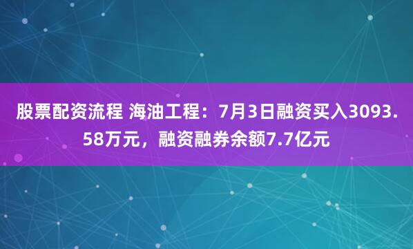 股票配资流程 海油工程:7月3日融资买入3093.58万元,融资融券余额7.7亿元