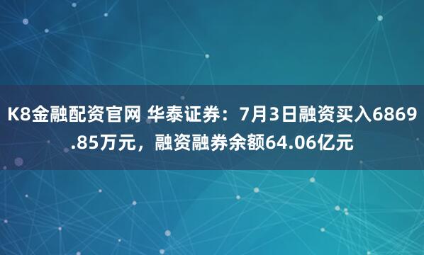 K8金融配资官网 华泰证券:7月3日融资买入6869.85万元,融资融券余额64.06亿元