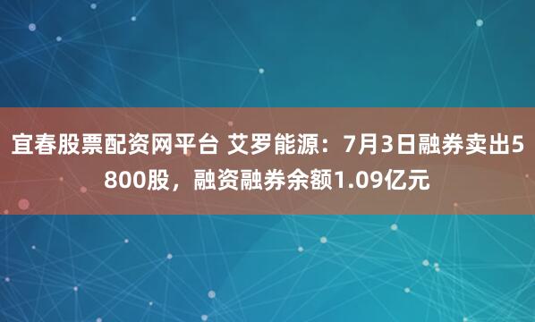 宜春股票配资网平台 艾罗能源:7月3日融券卖出5800股,融资融券余额1.09亿元