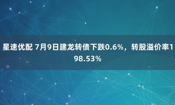 星速优配 7月9日建龙转债下跌0.6%,转股溢价率198.53%