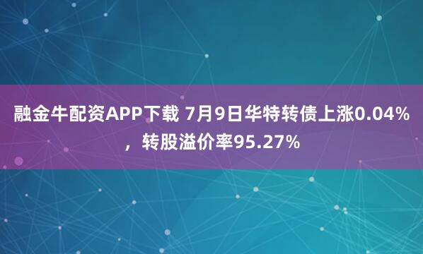 融金牛配资APP下载 7月9日华特转债上涨0.04%,转股溢价率95.27%