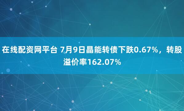 在线配资网平台 7月9日晶能转债下跌0.67%,转股溢价率162.07%