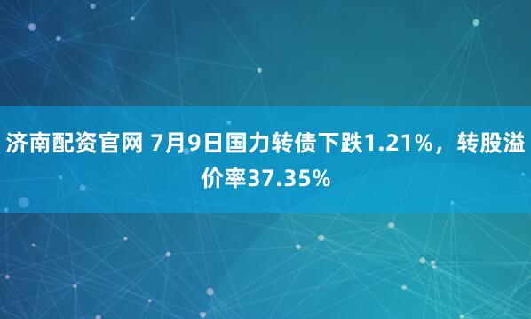济南配资官网 7月9日国力转债下跌1.21%,转股溢价率37.35%