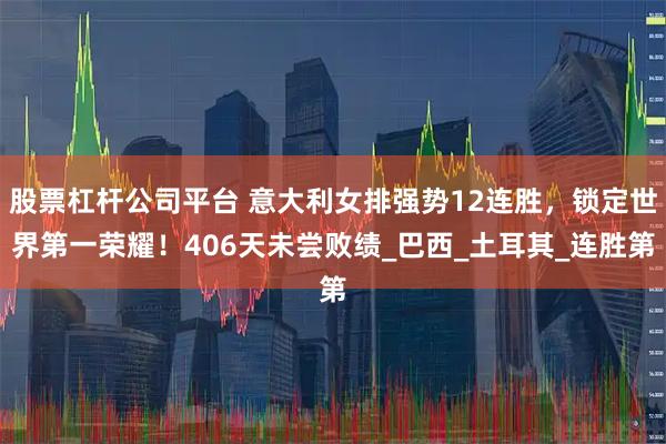 股票杠杆公司平台 意大利女排强势12连胜,锁定世界第一荣耀!406天未尝败绩_巴西_土耳其_连胜第