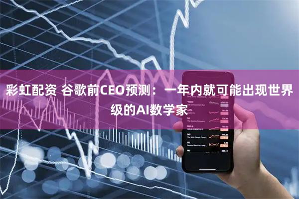 彩虹配资 谷歌前CEO预测：一年内就可能出现世界级的AI数学家