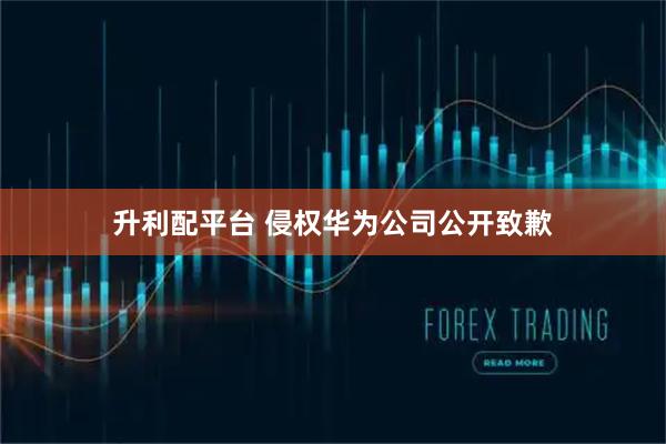 升利配平台 侵权华为公司公开致歉