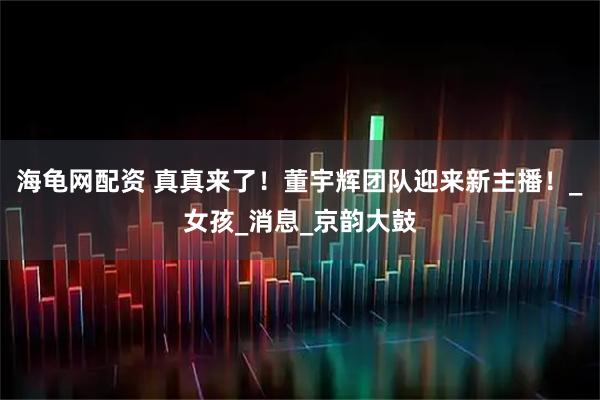 海龟网配资 真真来了!董宇辉团队迎来新主播!_女孩_消息_京韵大鼓
