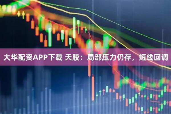 大华配资APP下载 天胶:局部压力仍存,短线回调