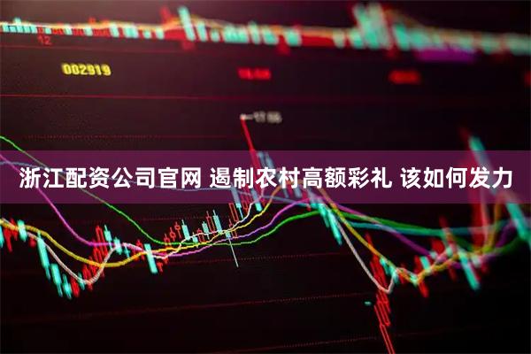 浙江配资公司官网 遏制农村高额彩礼 该如何发力