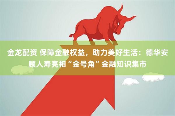 金龙配资 保障金融权益,助力美好生活:德华安顾人寿亮相“金号角”金融知识集市