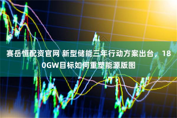 赛岳恒配资官网 新型储能三年行动方案出台,180GW目标如何重塑能源版图