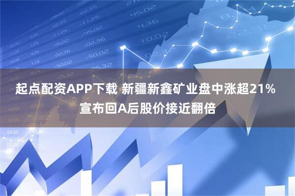 起点配资APP下载 新疆新鑫矿业盘中涨超21% 宣布回A后股价接近翻倍