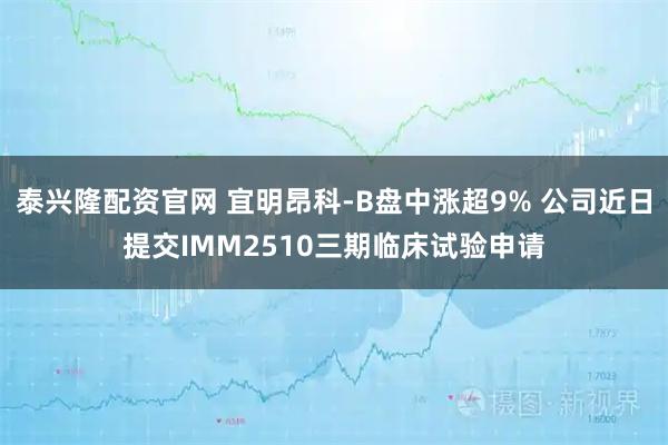泰兴隆配资官网 宜明昂科-B盘中涨超9% 公司近日提交IMM2510三期临床试验申请