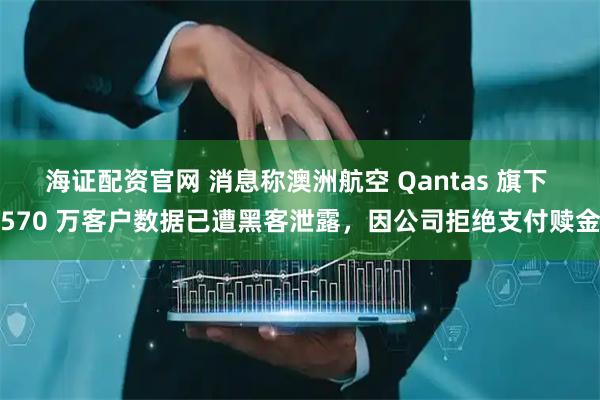 海证配资官网 消息称澳洲航空 Qantas 旗下 570 万客户数据已遭黑客泄露,因公司拒绝支付赎金