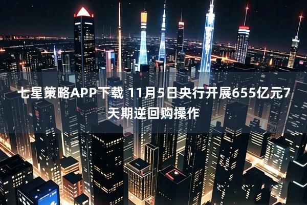 七星策略APP下载 11月5日央行开展655亿元7天期逆回购操作