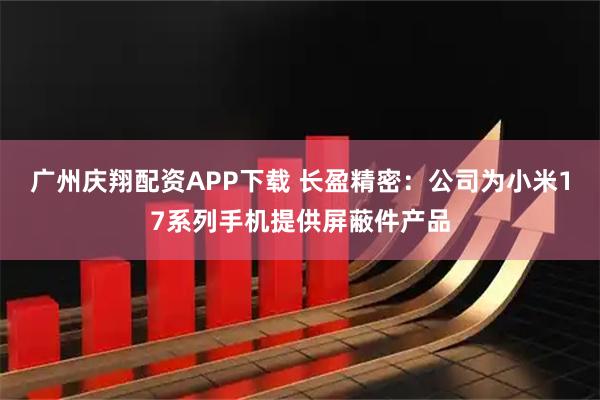 广州庆翔配资APP下载 长盈精密：公司为小米17系列手机提供屏蔽件产品