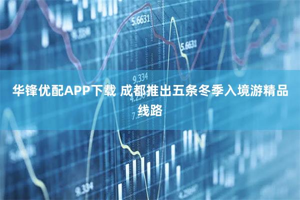 华锋优配APP下载 成都推出五条冬季入境游精品线路