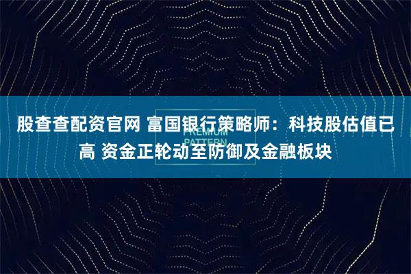 股查查配资官网 富国银行策略师：科技股估值已高 资金正轮动至防御及金融板块