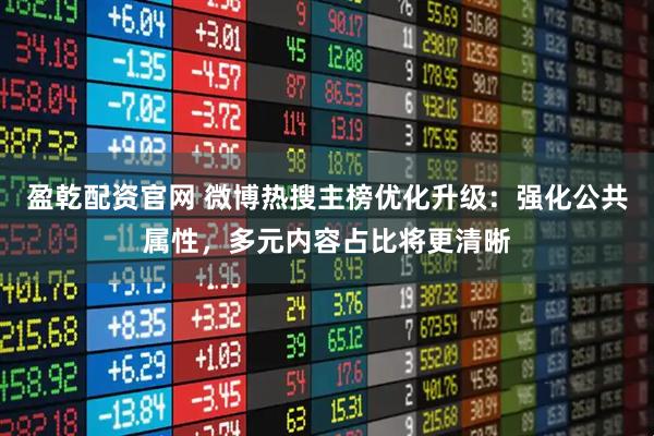 盈乾配资官网 微博热搜主榜优化升级：强化公共属性，多元内容占比将更清晰