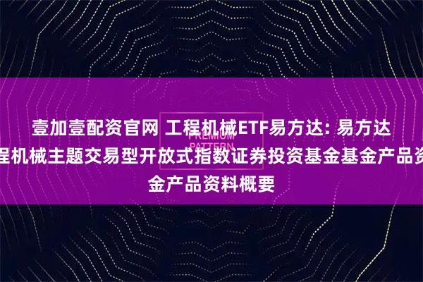 壹加壹配资官网 工程机械ETF易方达: 易方达中证工程机械主题交易型开放式指数证券投资基金基金产品资料概要