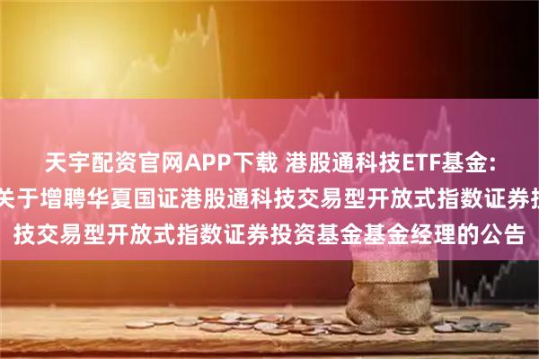 天宇配资官网APP下载 港股通科技ETF基金: 华夏基金管理有限公司关于增聘华夏国证港股通科技交易型开放式指数证券投资基金基金经理的公告