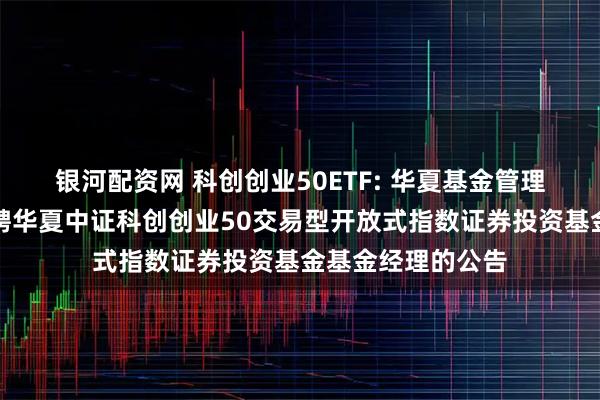银河配资网 科创创业50ETF: 华夏基金管理有限公司关于增聘华夏中证科创创业50交易型开放式指数证券投资基金基金经理的公告