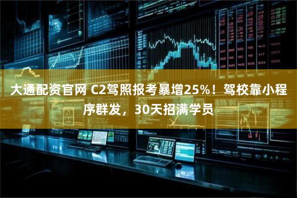 大通配资官网 C2驾照报考暴增25%！驾校靠小程序群发，30天招满学员