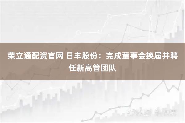 荣立通配资官网 日丰股份：完成董事会换届并聘任新高管团队