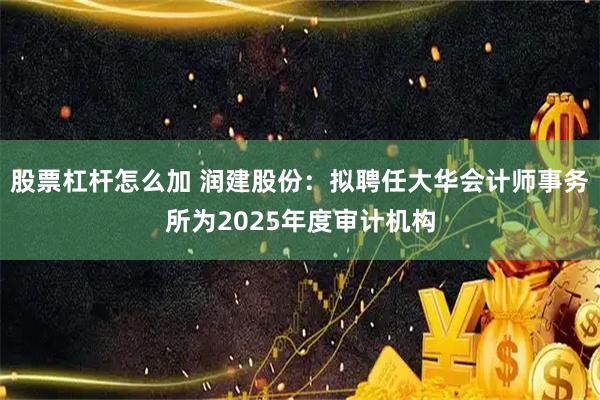 股票杠杆怎么加 润建股份：拟聘任大华会计师事务所为2025年度审计机构
