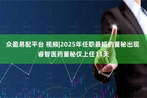 众盈易配平台 视频|2025年任职最短的董秘出现 睿智医药董秘仅上任11天