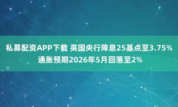 私募配资APP下载 英国央行降息25基点至3.75% 通胀预期2026年5月回落至2%