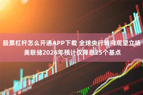 股票杠杆怎么开通APP下载 全球央行转向观望立场 美联储2026年预计仅降息25个基点