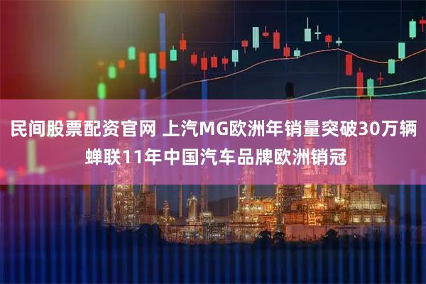 民间股票配资官网 上汽MG欧洲年销量突破30万辆 蝉联11年中国汽车品牌欧洲销冠