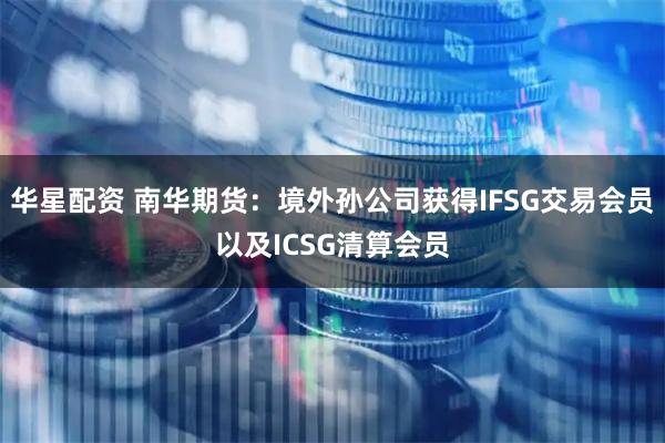 华星配资 南华期货：境外孙公司获得IFSG交易会员以及ICSG清算会员