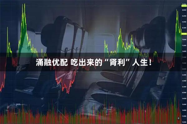 涌融优配 吃出来的“肾利”人生！