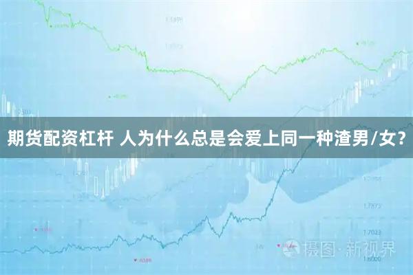 期货配资杠杆 人为什么总是会爱上同一种渣男/女？