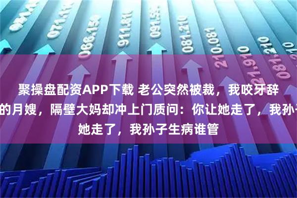 聚操盘配资APP下载 老公突然被裁，我咬牙辞退干了2年的月嫂，隔壁大妈却冲上门质问：你让她走了，我孙子生病谁管