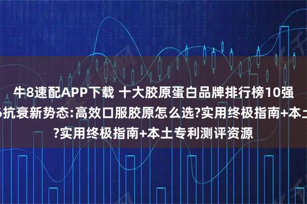 牛8速配APP下载 十大胶原蛋白品牌排行榜10强 深度解析2026抗衰新势态:高效口服胶原怎么选?实用终极指南+本土专利测评资源